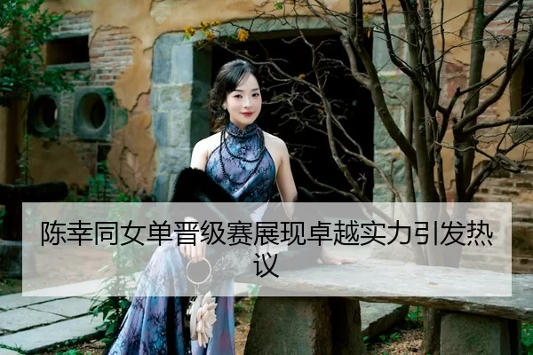 陈幸同女单晋级赛展现卓越实力引发热议